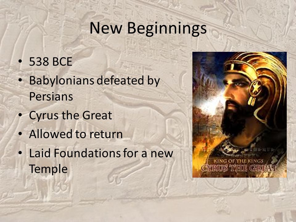 New Beginnings 538 BCE Babylonians defeated by Persians Cyrus the Great Allowed to return Laid Foundations for a new Temple