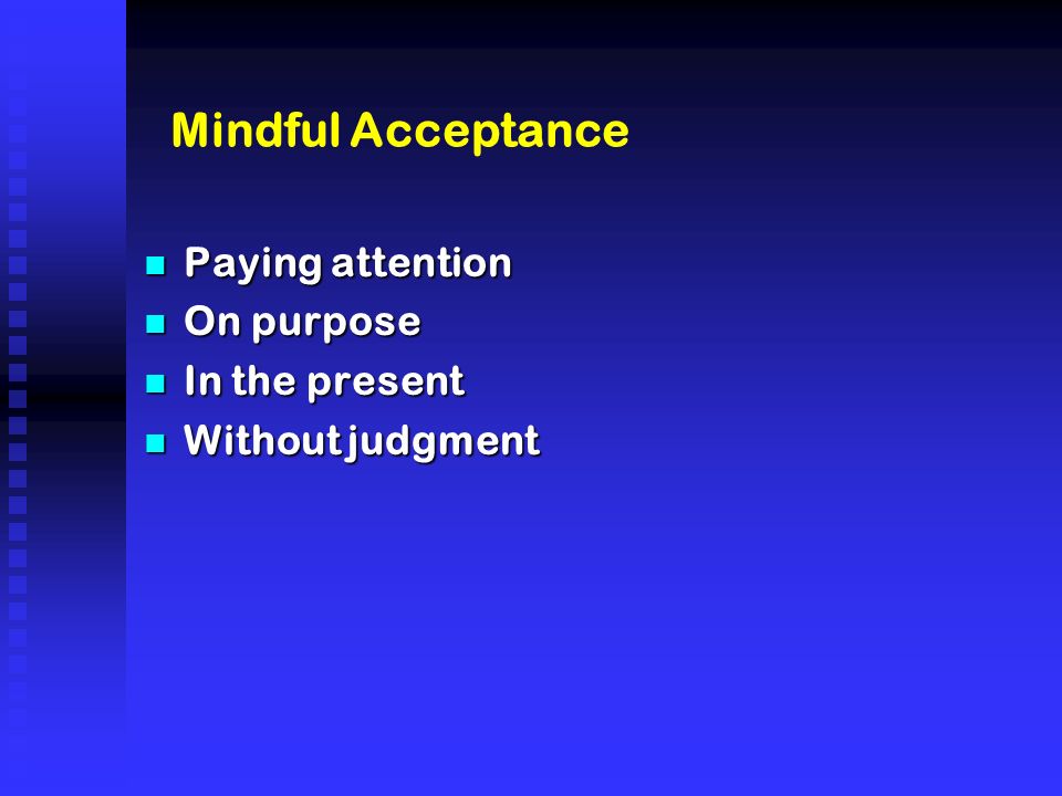 Mindful Acceptance n Paying attention n On purpose n In the present n Without judgment