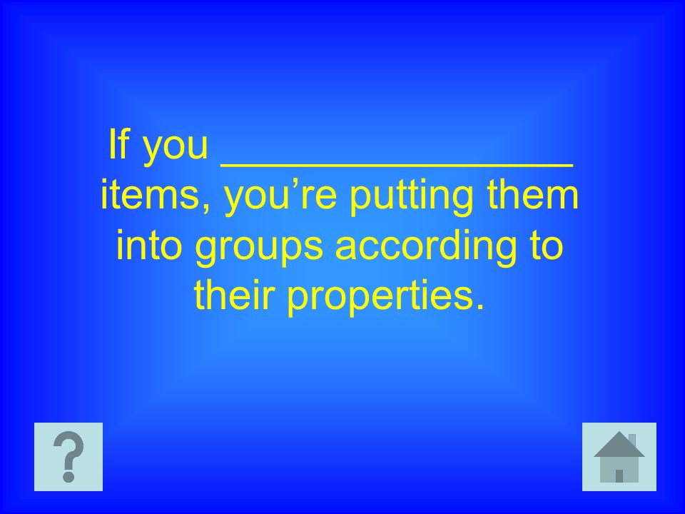 If you _______________ items, you’re putting them into groups according to their properties.