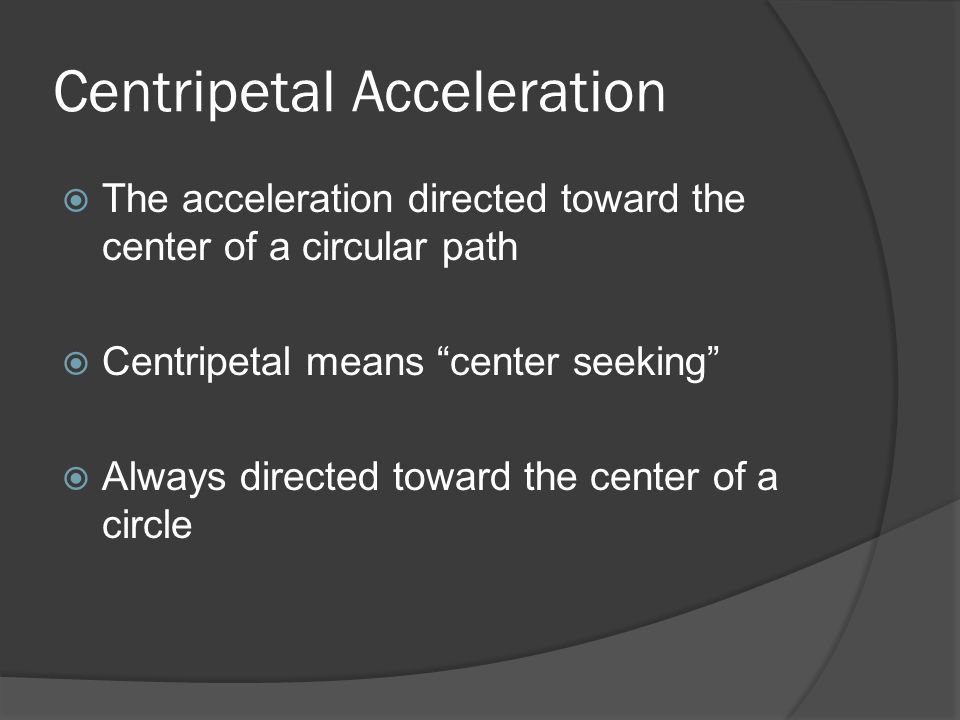Centripetal Acceleration  The acceleration directed toward the center of a circular path  Centripetal means center seeking  Always directed toward the center of a circle
