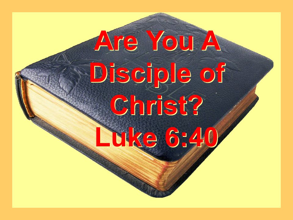 Are You A Disciple of Christ Luke 6:40 Are You A Disciple of Christ Luke 6:40