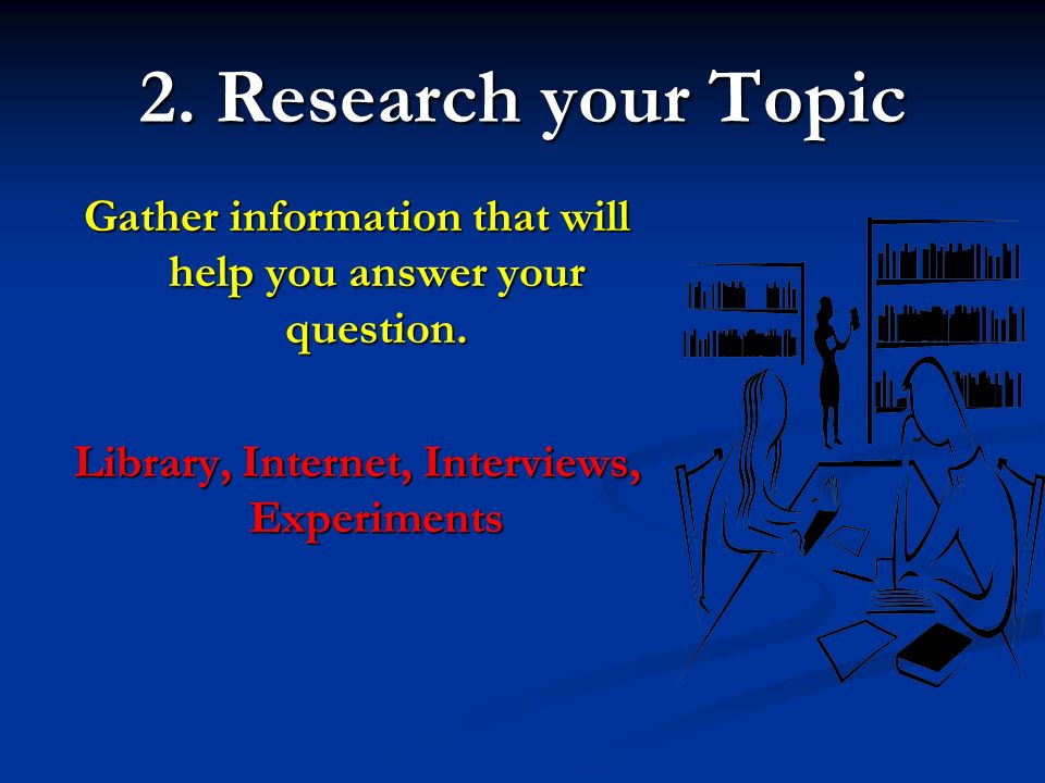 2. Research your Topic Gather information that will help you answer your question.