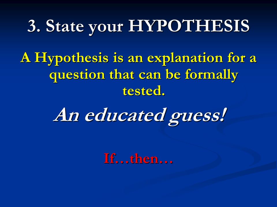 3. State your HYPOTHESIS A Hypothesis is an explanation for a question that can be formally tested.