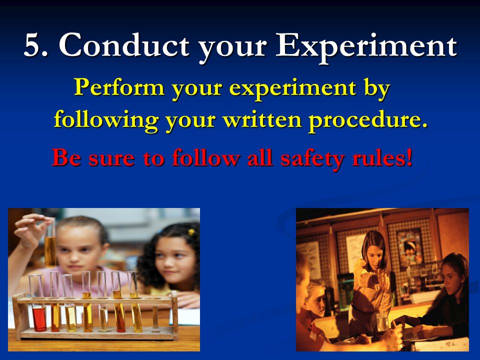 5. Conduct your Experiment Perform your experiment by following your written procedure.