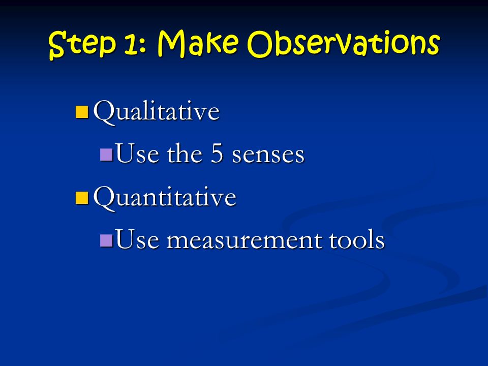 Step 1: Make Observations Qualitative Qualitative Use the 5 senses Use the 5 senses Quantitative Quantitative Use measurement tools Use measurement tools