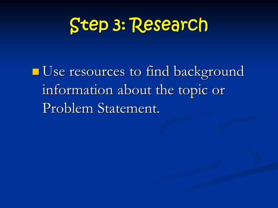 Step 3: Research Use resources to find background information about the topic or Problem Statement.
