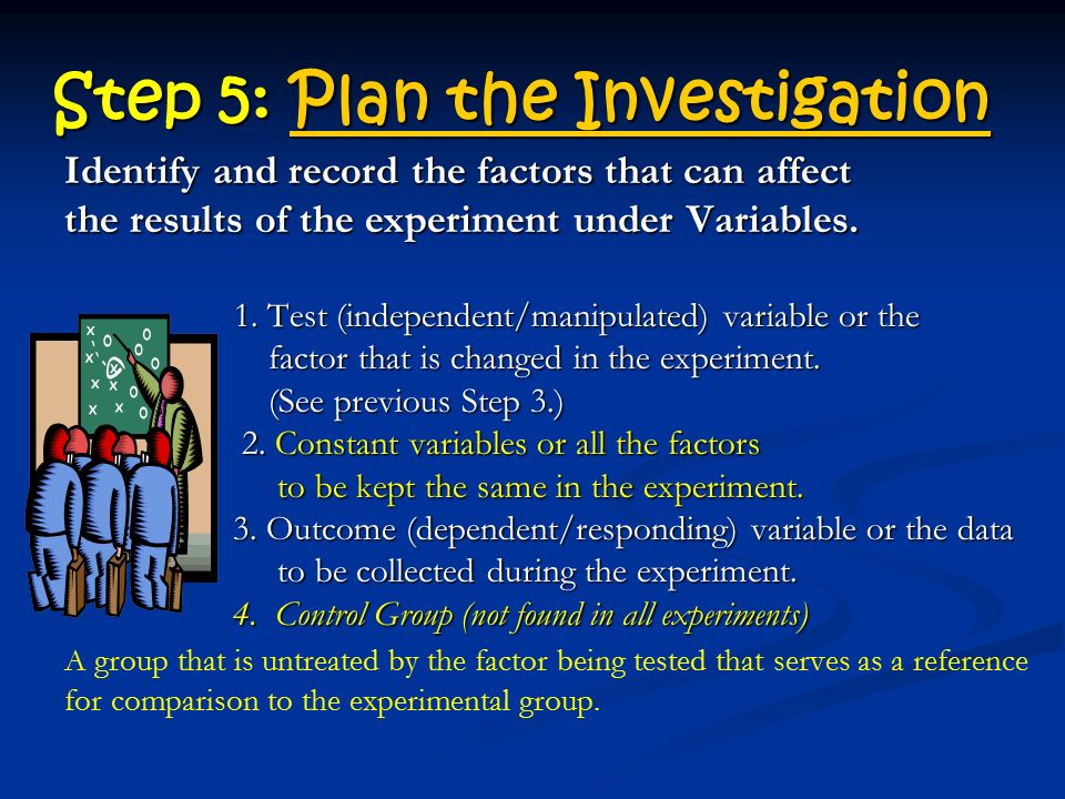 Step 5: Plan the Investigation Plan the InvestigationPlan the Investigation Identify and record the factors that can affect the results of the experiment under Variables.