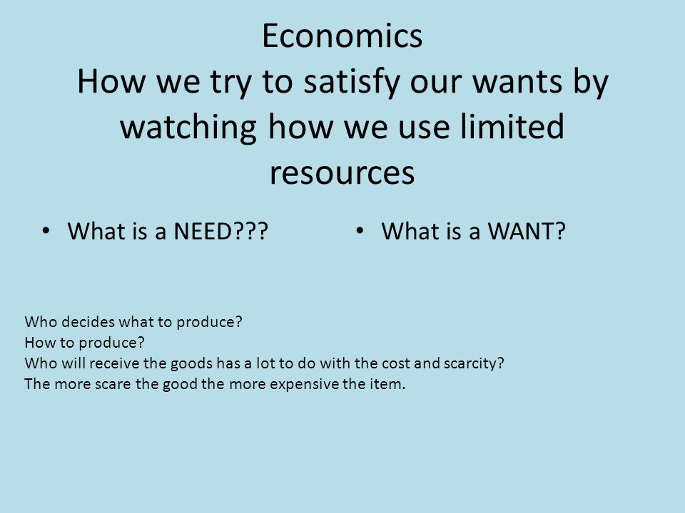 Economics How we try to satisfy our wants by watching how we use limited resources What is a NEED .