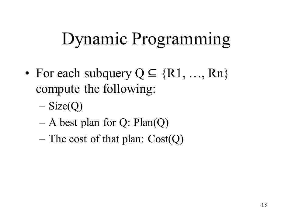 13 Dynamic Programming For each subquery Q ⊆ {R1, …, Rn} compute the following: –Size(Q) –A best plan for Q: Plan(Q) –The cost of that plan: Cost(Q)
