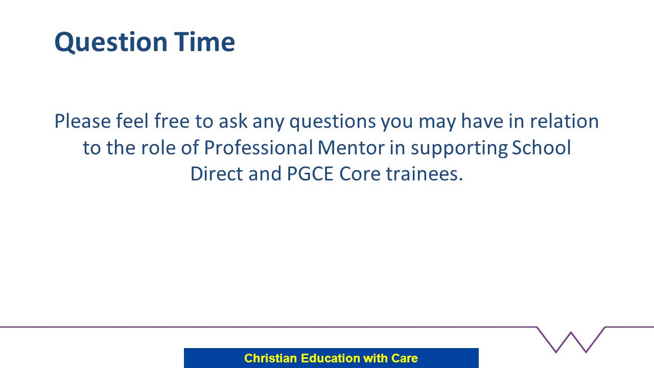 Question Time Please feel free to ask any questions you may have in relation to the role of Professional Mentor in supporting School Direct and PGCE Core trainees.