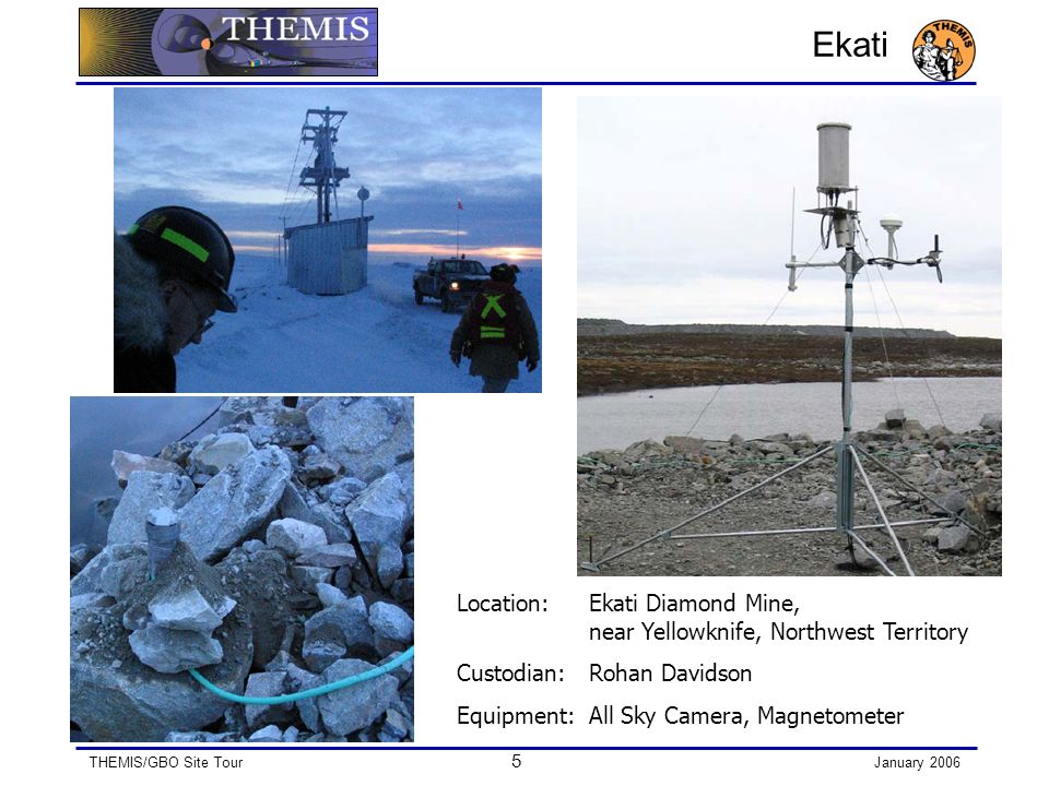 THEMIS/GBO Site Tour 5 January 2006 Ekati Location: Ekati Diamond Mine, near Yellowknife, Northwest Territory Custodian: Rohan Davidson Equipment:All Sky Camera, Magnetometer