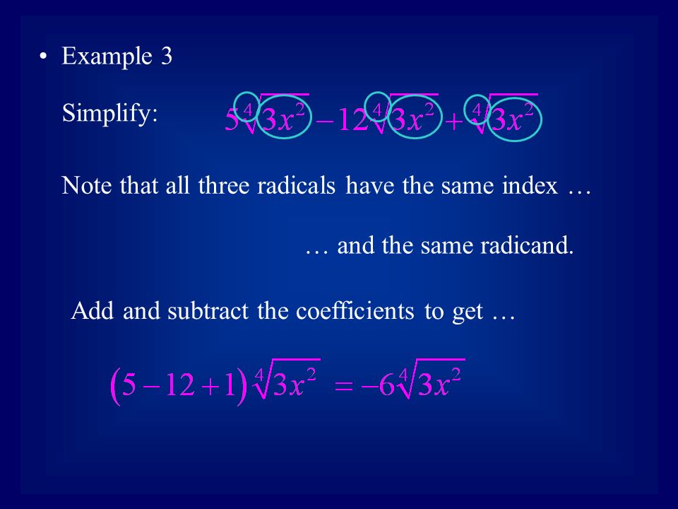 Example 3 Simplify: Note that all three radicals have the same index … … and the same radicand.