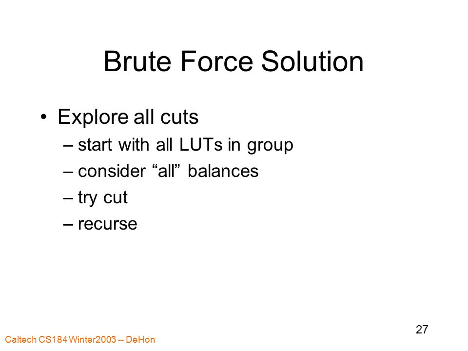 Caltech CS184 Winter DeHon 27 Brute Force Solution Explore all cuts –start with all LUTs in group –consider all balances –try cut –recurse