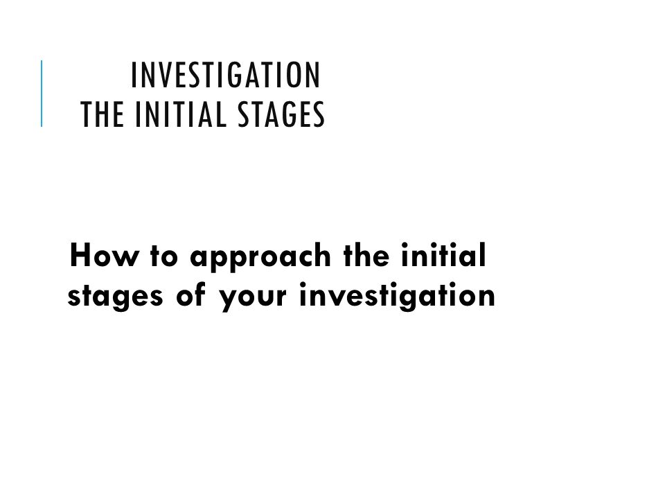 INVESTIGATION THE INITIAL STAGES How to approach the initial stages of your investigation