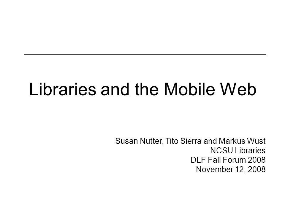Libraries and the Mobile Web Susan Nutter, Tito Sierra and Markus Wust NCSU Libraries DLF Fall Forum 2008 November 12, 2008