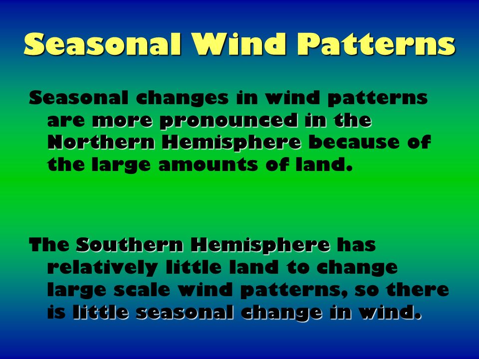 Seasonal Wind Patterns more pronounced in the Northern Hemisphere Seasonal changes in wind patterns are more pronounced in the Northern Hemisphere because of the large amounts of land.