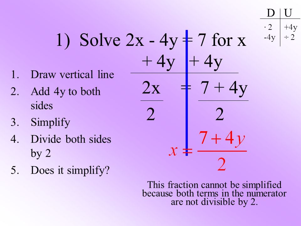 1) Solve 2x - 4y = 7 for x 1.Draw vertical line 2.Add 4y to both sides 3.Simplify 4.Divide both sides by 2 5.Does it simplify.
