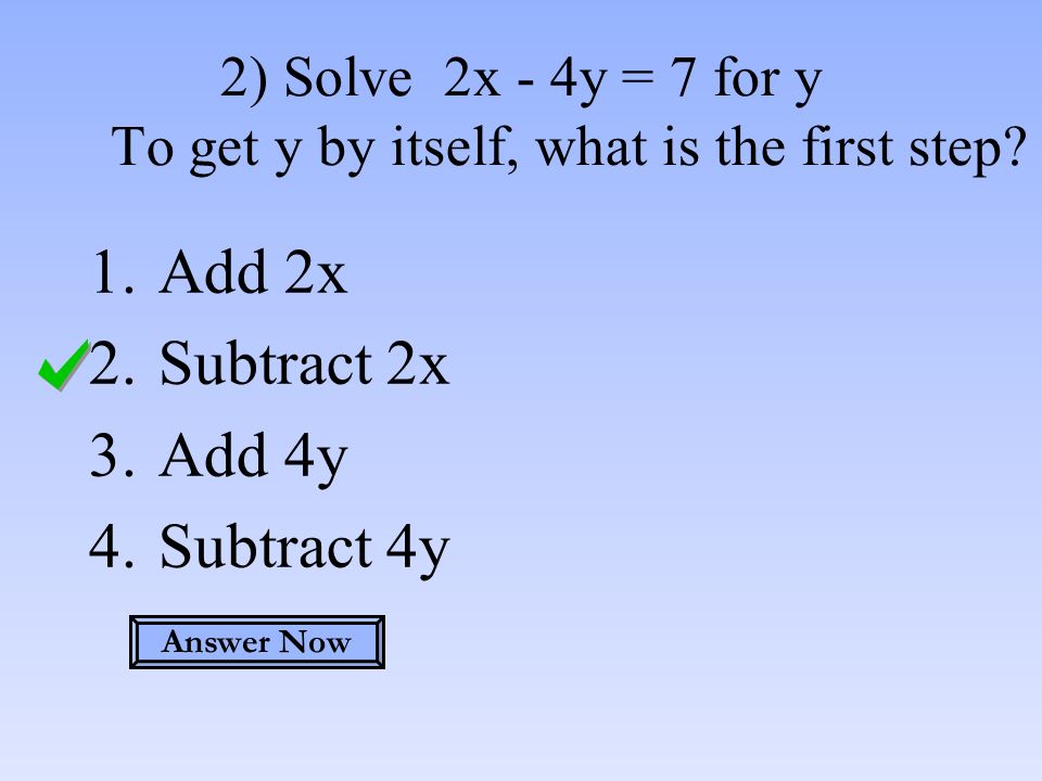 2) Solve 2x - 4y = 7 for y To get y by itself, what is the first step.