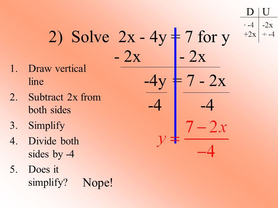 2) Solve 2x - 4y = 7 for y 1.Draw vertical line 2.Subtract 2x from both sides 3.Simplify 4.Divide both sides by -4 5.Does it simplify.