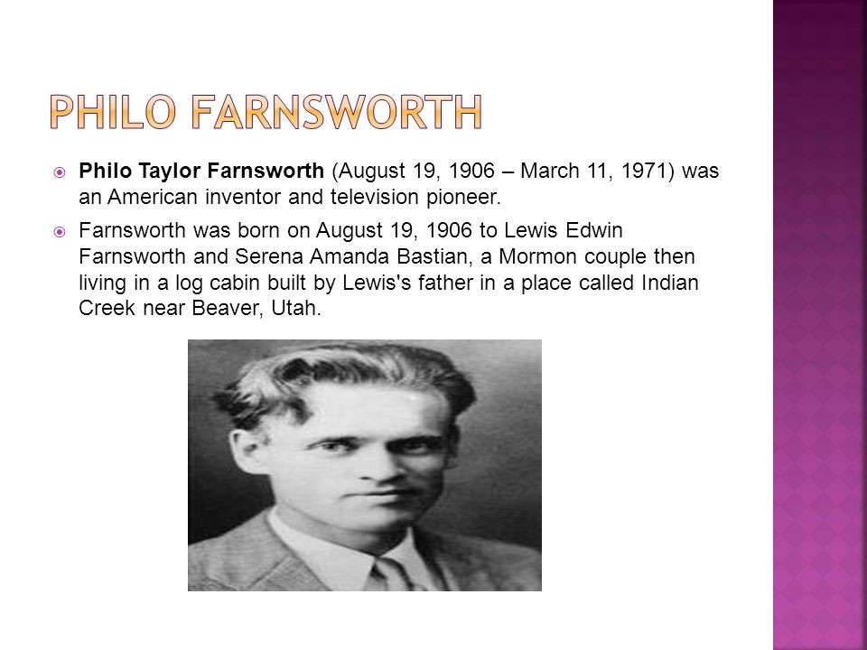  Philo Taylor Farnsworth (August 19, 1906 – March 11, 1971) was an American inventor and television pioneer.