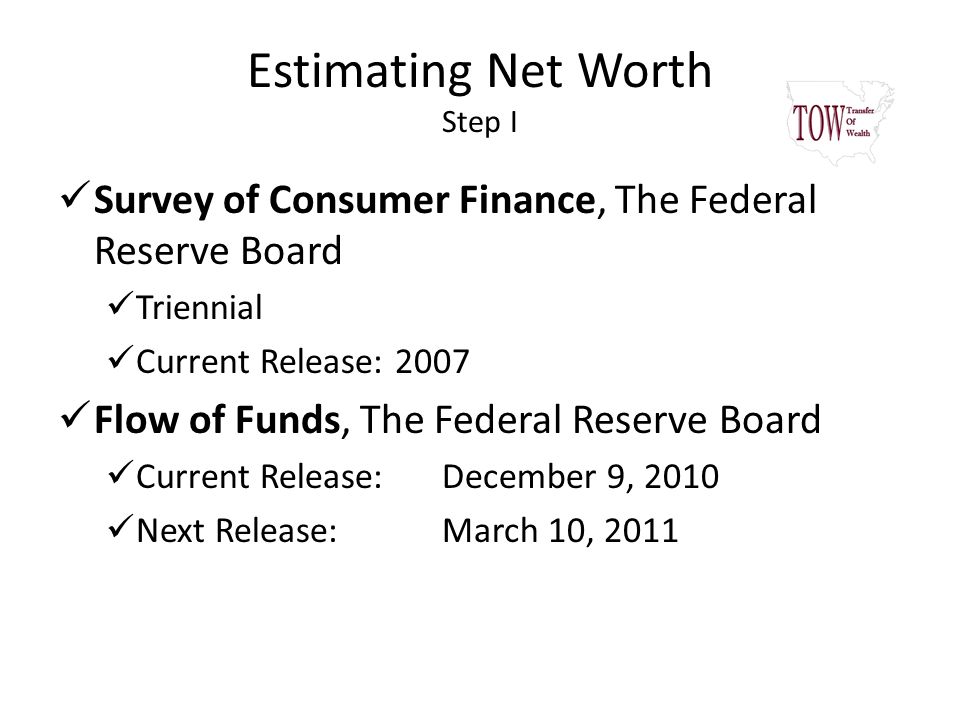 Estimating Net Worth Step I Survey of Consumer Finance, The Federal Reserve Board Triennial Current Release: 2007 Flow of Funds, The Federal Reserve Board Current Release: December 9, 2010 Next Release: March 10, 2011