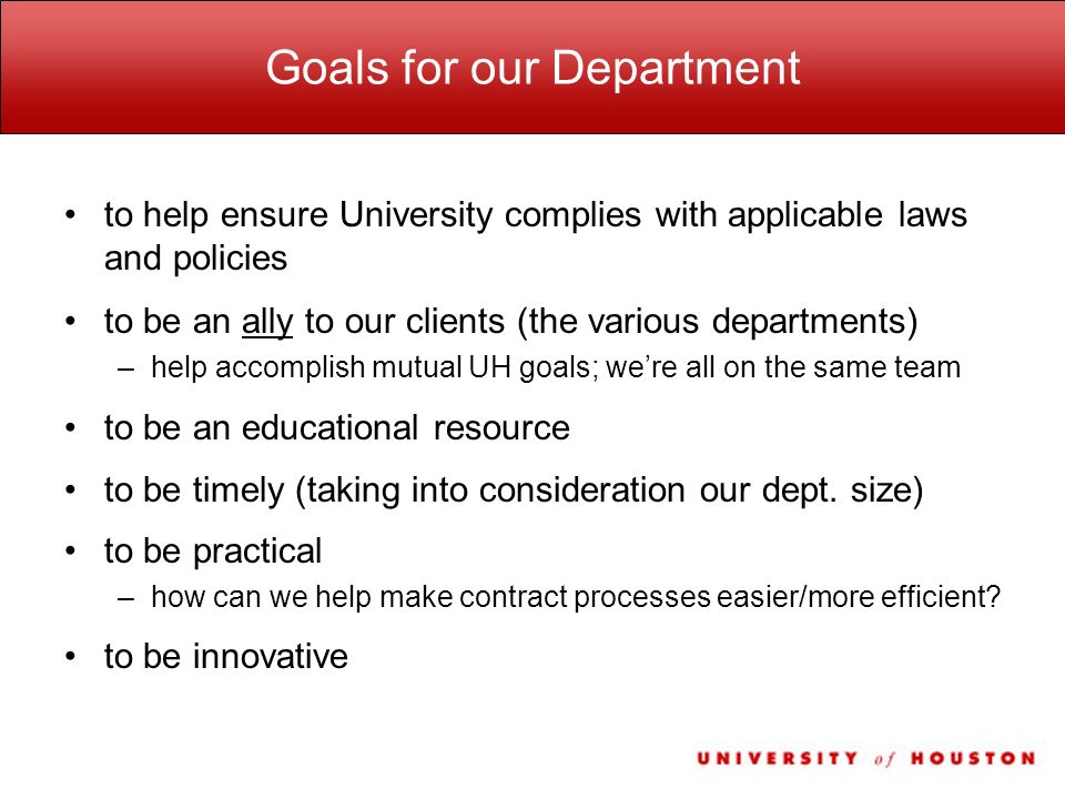 Goals for our Department to help ensure University complies with applicable laws and policies to be an ally to our clients (the various departments) –help accomplish mutual UH goals; we’re all on the same team to be an educational resource to be timely (taking into consideration our dept.