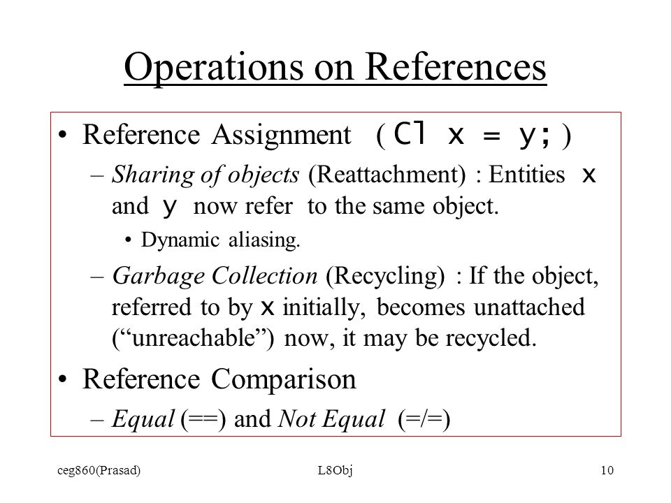 ceg860(Prasad)L8Obj10 Operations on References Reference Assignment ( Cl x = y; ) –Sharing of objects (Reattachment) : Entities x and y now refer to the same object.