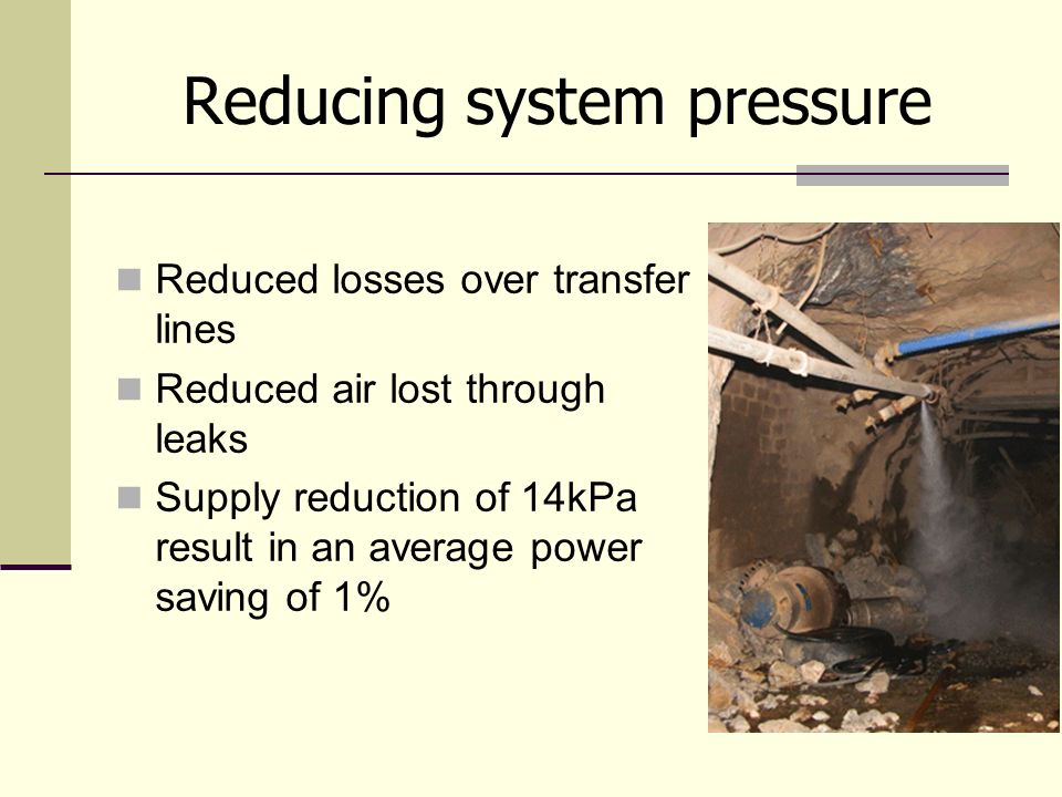 Reducing system pressure Reduced losses over transfer lines Reduced air lost through leaks Supply reduction of 14kPa result in an average power saving of 1%