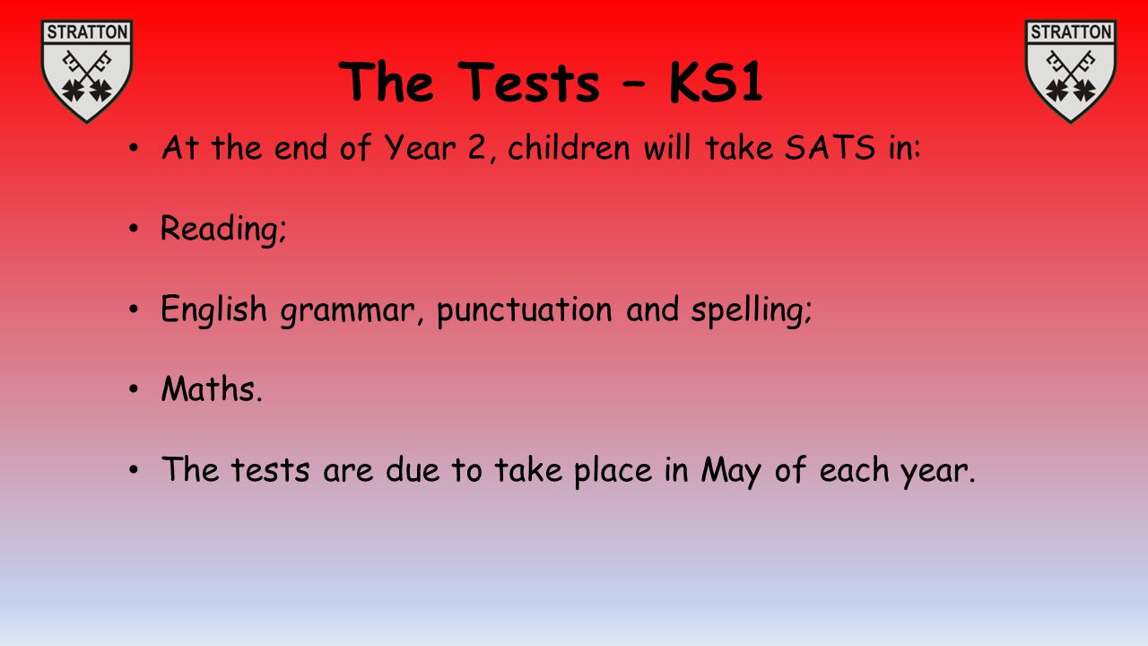 The Tests – KS1 At the end of Year 2, children will take SATS in: Reading; English grammar, punctuation and spelling; Maths.