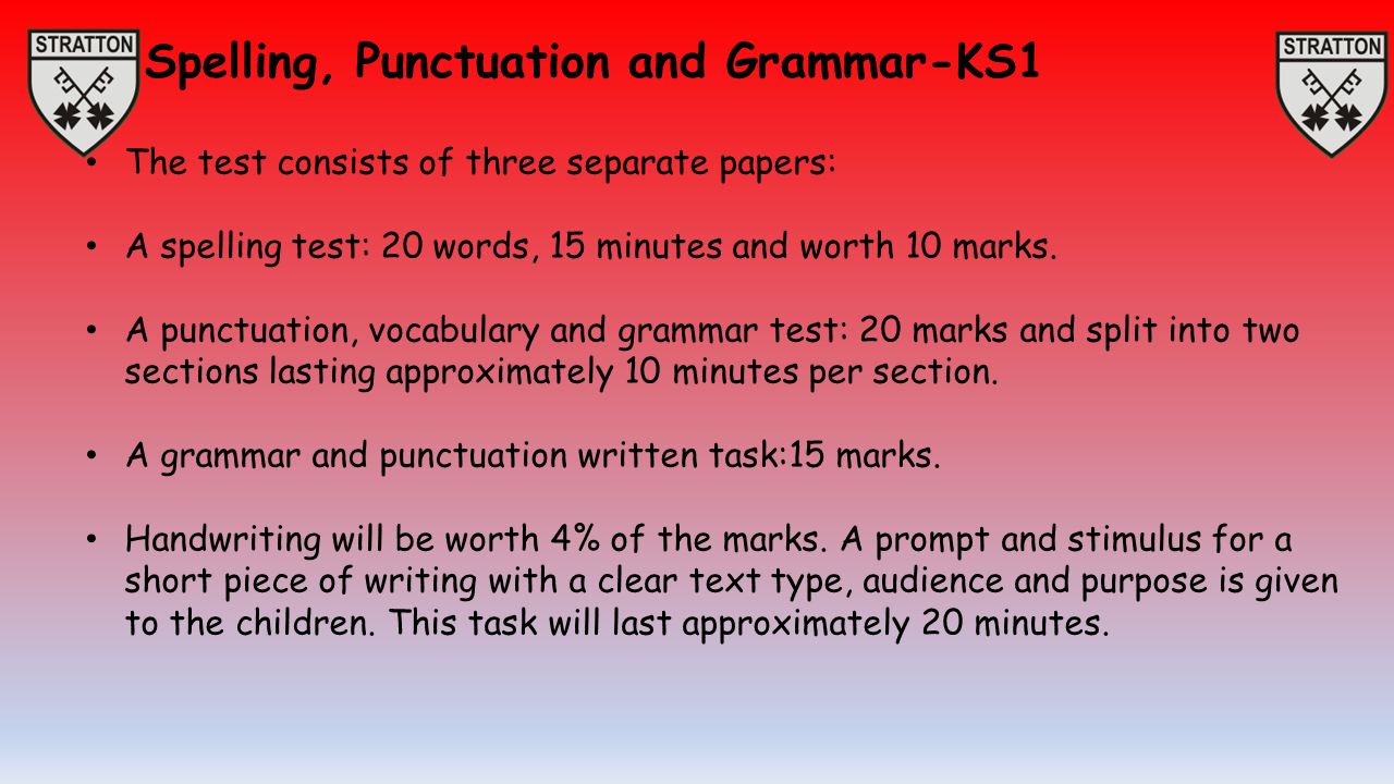 Spelling, Punctuation and Grammar-KS1 The test consists of three separate papers: A spelling test: 20 words, 15 minutes and worth 10 marks.