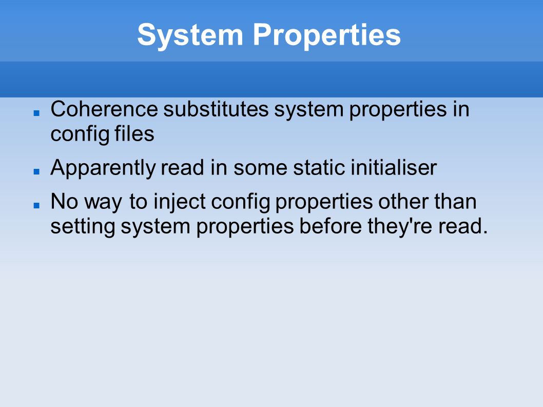 System Properties Coherence substitutes system properties in config files Apparently read in some static initialiser No way to inject config properties other than setting system properties before they re read.