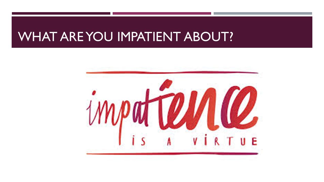 WHAT ARE YOU IMPATIENT ABOUT
