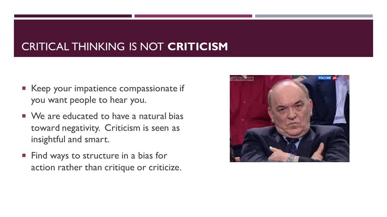 CRITICAL THINKING IS NOT CRITICISM  Keep your impatience compassionate if you want people to hear you.