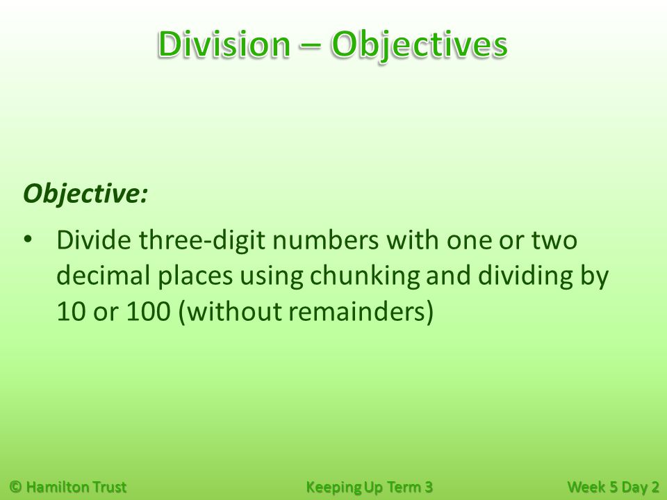 © Hamilton Trust Keeping Up Term 3 Week 5 Day 2 Objective: Divide three-digit numbers with one or two decimal places using chunking and dividing by 10 or 100 (without remainders)