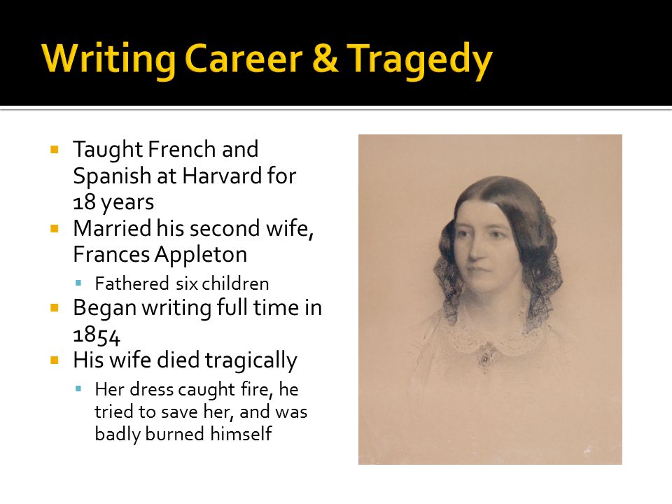  Taught French and Spanish at Harvard for 18 years  Married his second wife, Frances Appleton  Fathered six children  Began writing full time in 1854  His wife died tragically  Her dress caught fire, he tried to save her, and was badly burned himself