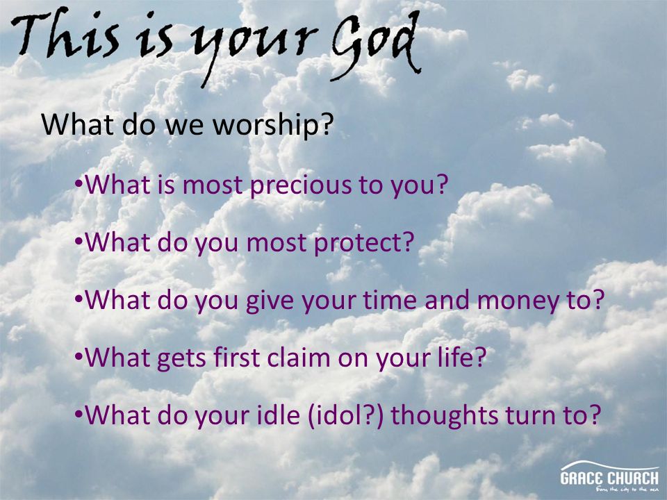 What do we worship. What is most precious to you.
