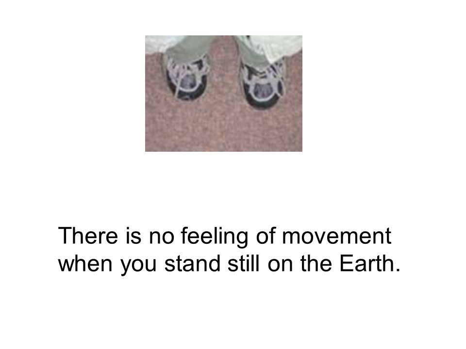 There is no feeling of movement when you stand still on the Earth.