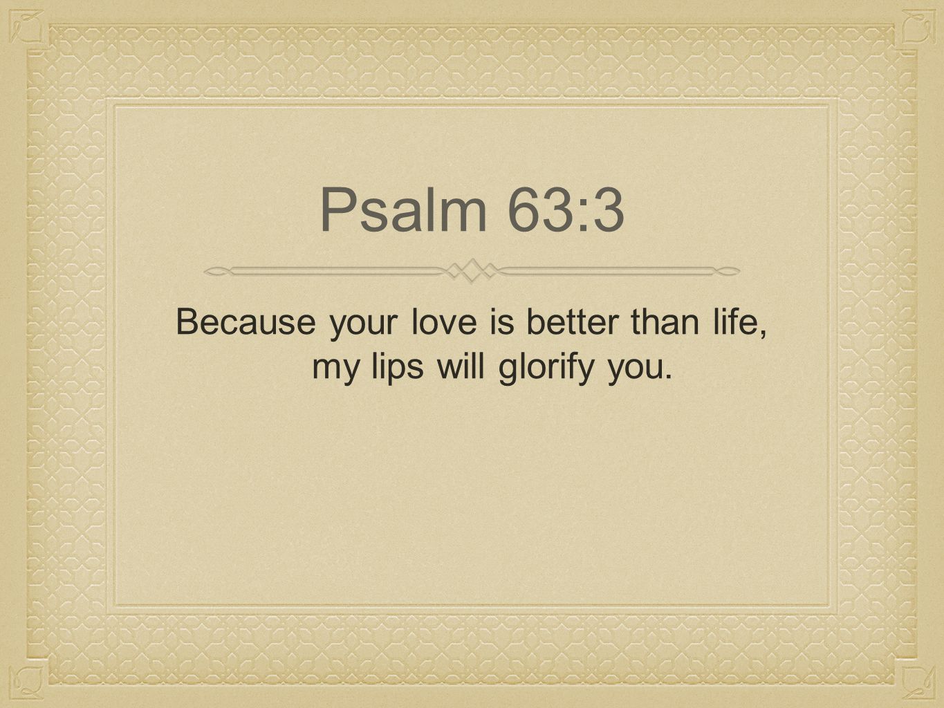 Because your love is better than life, my lips will glorify you. Psalm 63:3