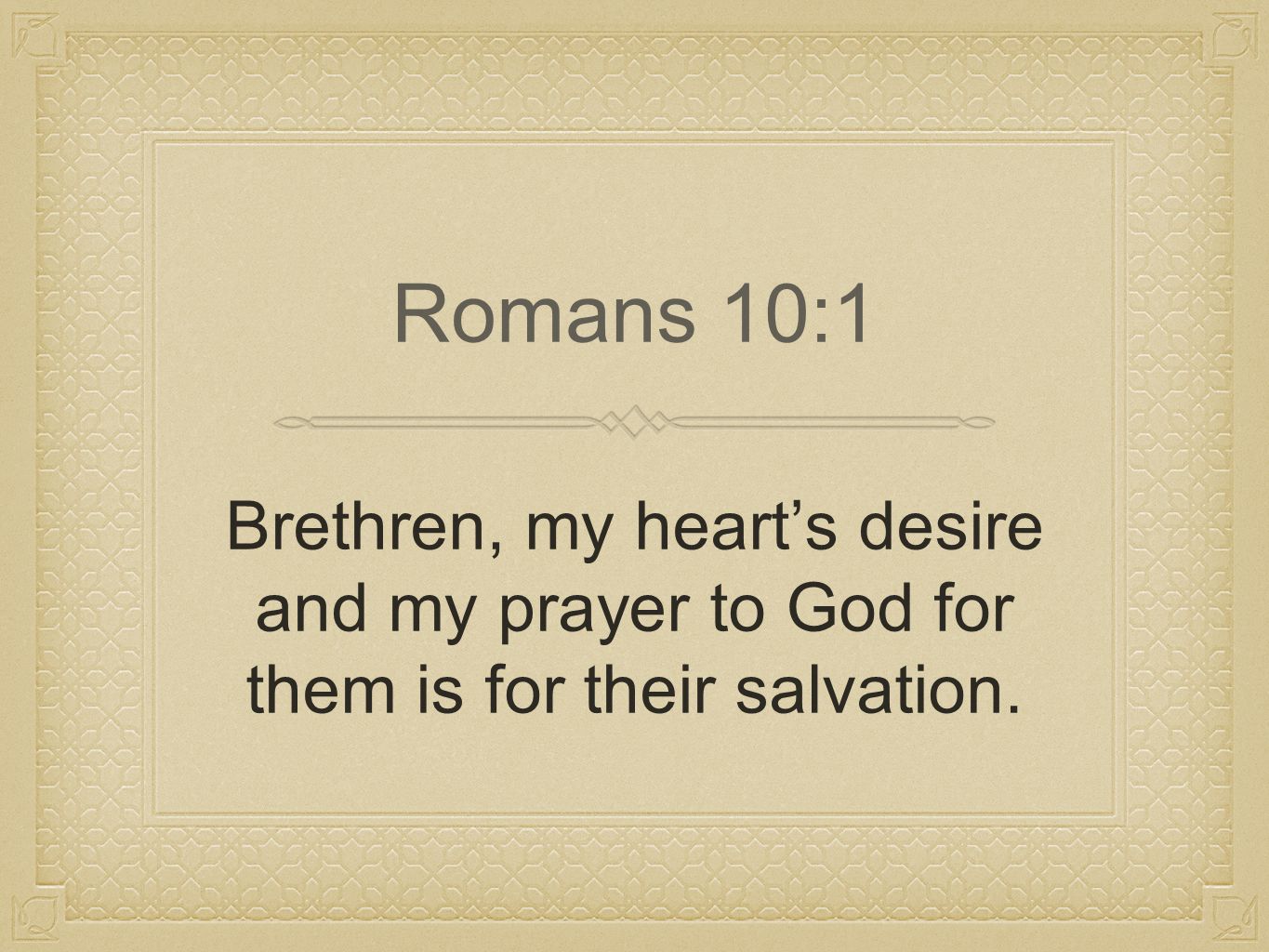 Brethren, my heart’s desire and my prayer to God for them is for their salvation. Romans 10:1