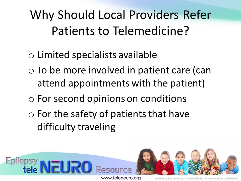 o Limited specialists available o To be more involved in patient care (can attend appointments with the patient) o For second opinions on conditions o For the safety of patients that have difficulty traveling Why Should Local Providers Refer Patients to Telemedicine