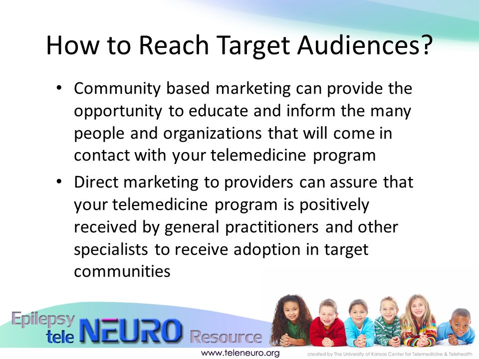 Community based marketing can provide the opportunity to educate and inform the many people and organizations that will come in contact with your telemedicine program Direct marketing to providers can assure that your telemedicine program is positively received by general practitioners and other specialists to receive adoption in target communities How to Reach Target Audiences