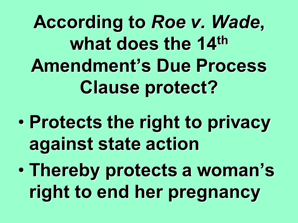 According to Roe v. Wade, what does the 14 th Amendment’s Due Process Clause protect.