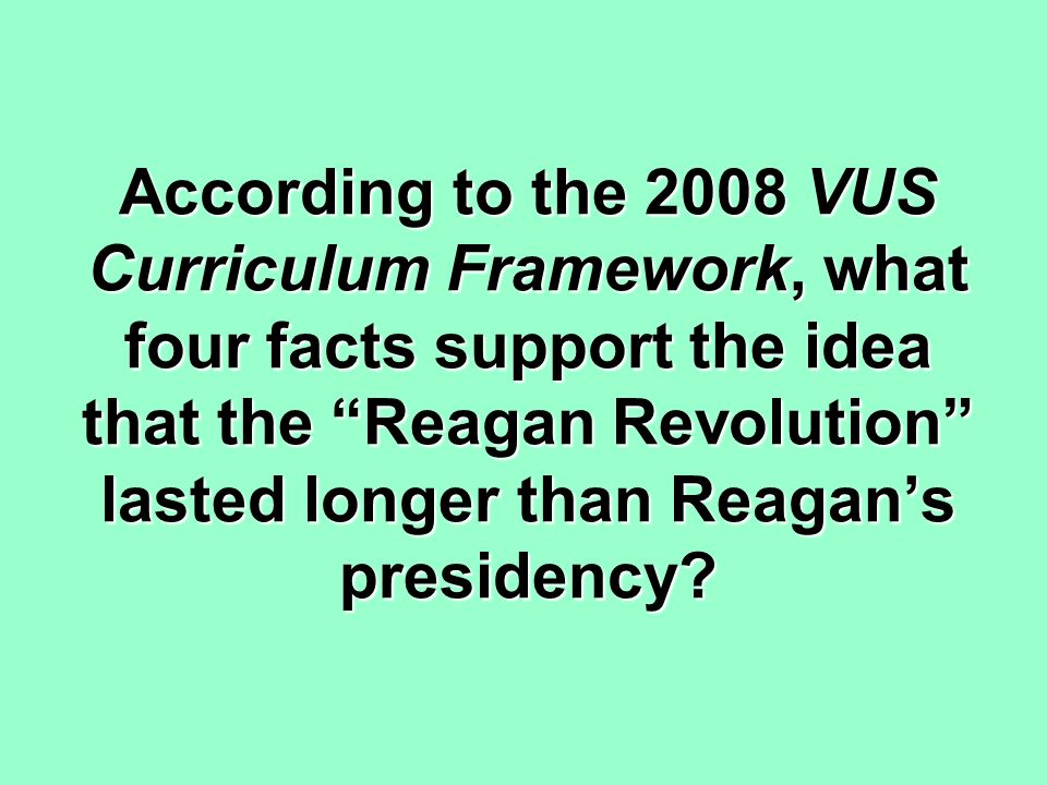 According to the 2008 VUS Curriculum Framework, what four facts support the idea that the Reagan Revolution lasted longer than Reagan’s presidency