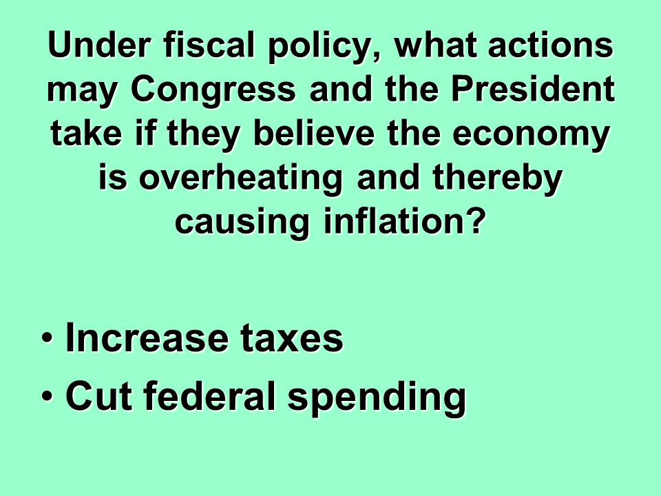 Under fiscal policy, what actions may Congress and the President take if they believe the economy is overheating and thereby causing inflation.