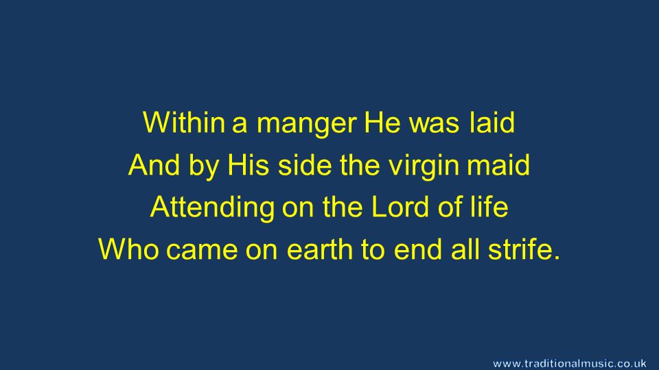 Within a manger He was laid And by His side the virgin maid Attending on the Lord of life Who came on earth to end all strife.