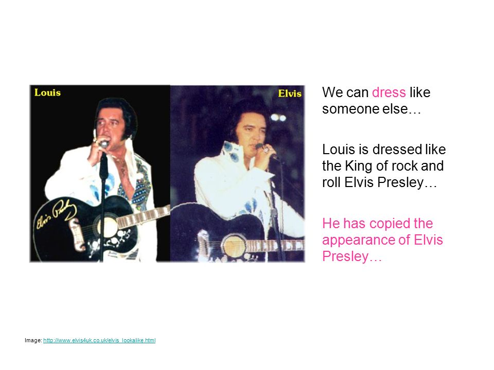 We can dress like someone else… Image:   Louis is dressed like the King of rock and roll Elvis Presley… He has copied the appearance of Elvis Presley…