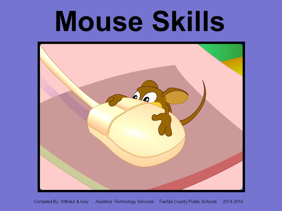 Mouse Skills Compiled By: Wiltraut & Ivey Assistive Technology Services Fairfax County Public Schools