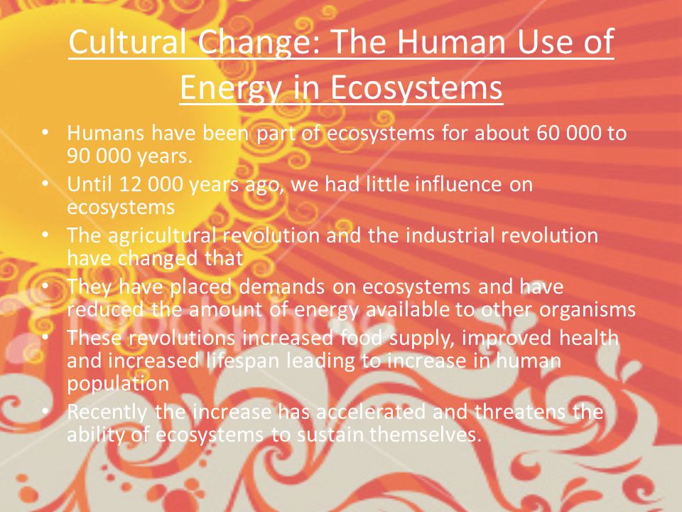 Cultural Change: The Human Use of Energy in Ecosystems Humans have been part of ecosystems for about to years.