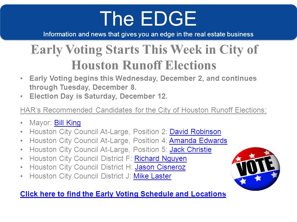 The EDGE Information and news that gives you an edge in the real estate business Early Voting Starts This Week in City of Houston Runoff Elections Early Voting begins this Wednesday, December 2, and continues through Tuesday, December 8.