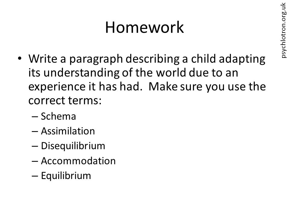 psychlotron.org.uk Homework Write a paragraph describing a child adapting its understanding of the world due to an experience it has had.